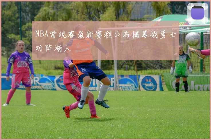 NBA常规赛最新赛程公布揭幕战勇士对阵湖人