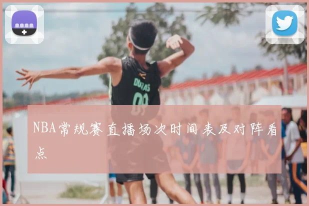 NBA常规赛直播场次时间表及对阵看点