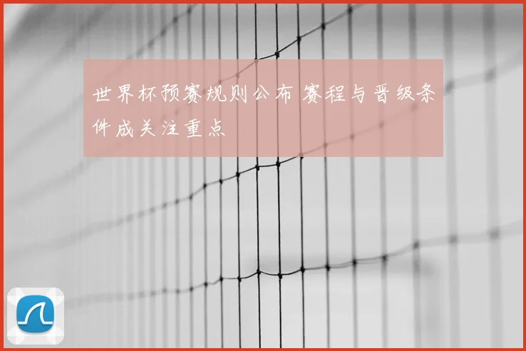 世界杯预赛规则公布 赛程与晋级条件成关注重点