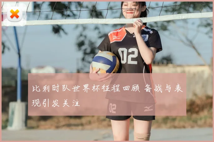 比利时队世界杯征程回顾 备战与表现引发关注