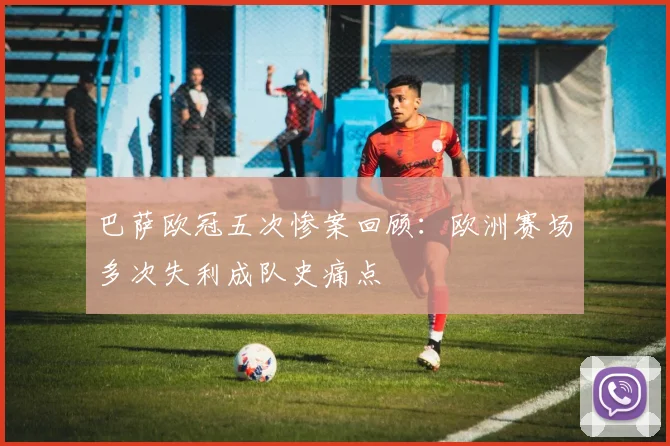 巴萨欧冠五次惨案回顾:欧洲赛场多次失利成队史痛点