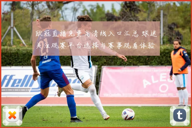 欧冠直播免费高清线入口汇总 球迷关注观赛平台选择与赛事观看体验