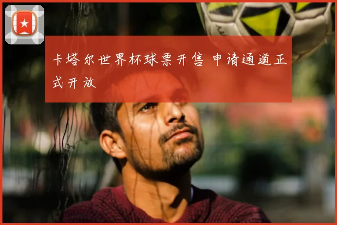 卡塔尔世界杯球票开售 申请通道正式开放
