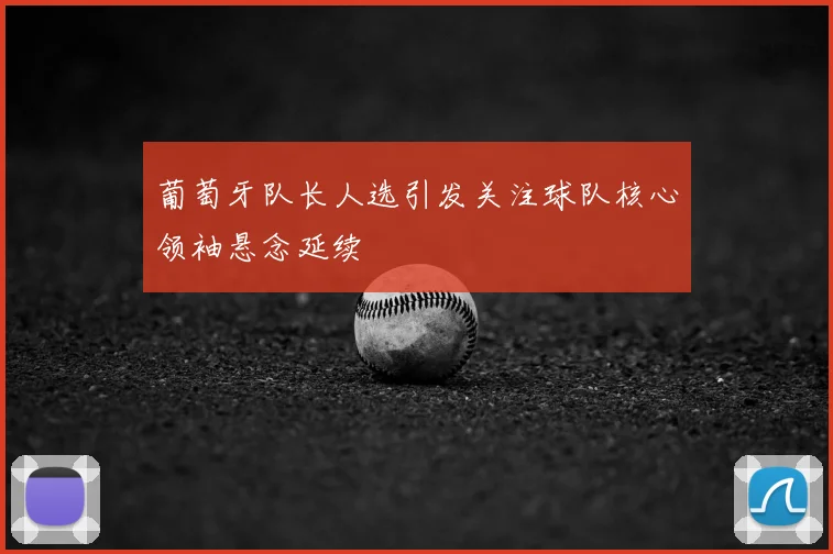 葡萄牙队长人选引发关注球队核心领袖悬念延续