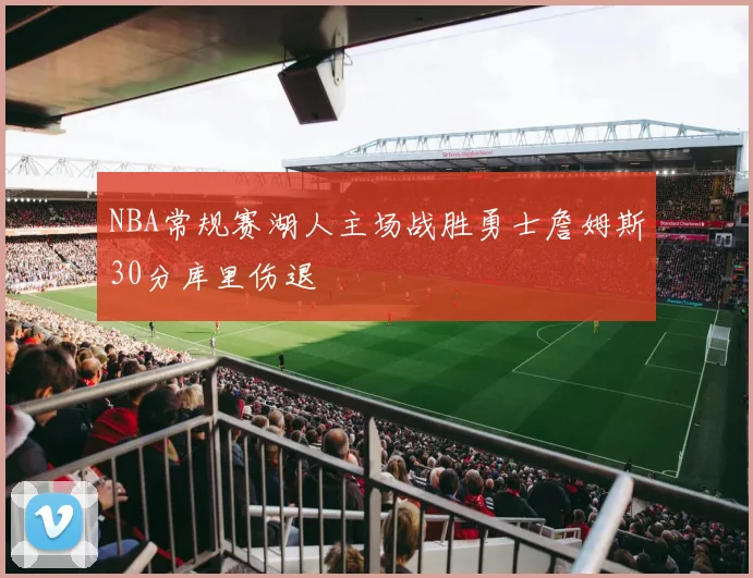 NBA常规赛湖人主场战胜勇士詹姆斯30分库里伤退