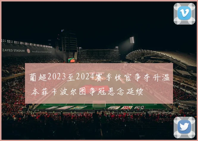 葡超2023至2024赛季收官争夺升温 本菲卡波尔图争冠悬念延续