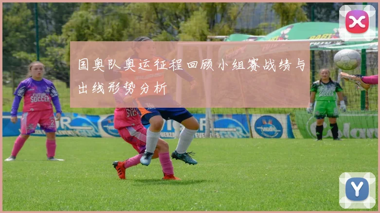 国奥队奥运征程回顾小组赛战绩与出线形势分析