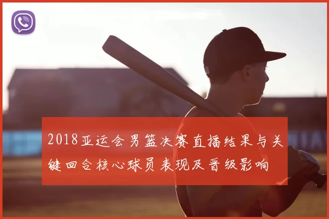 2018亚运会男篮决赛直播结果与关键回合核心球员表现及晋级影响