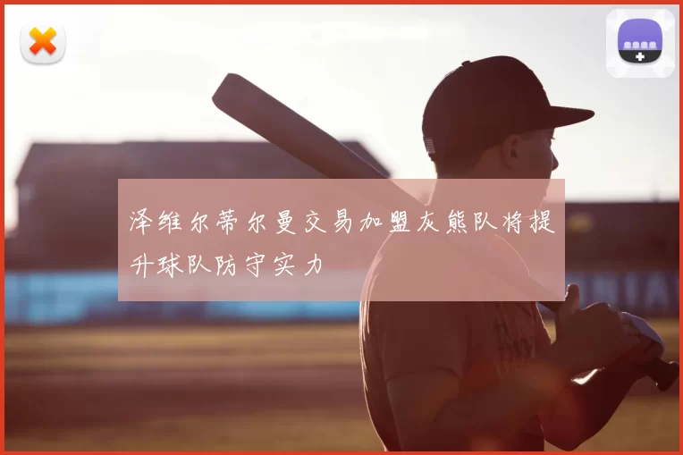 泽维尔蒂尔曼交易加盟灰熊队将提升球队防守实力