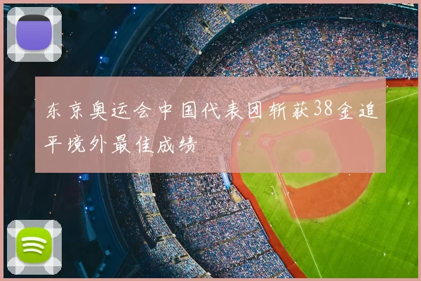 东京奥运会中国代表团斩获38金追平境外最佳成绩