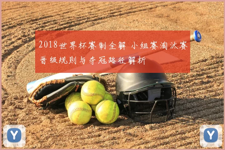 2018世界杯赛制全解 小组赛淘汰赛晋级规则与夺冠路径解析
