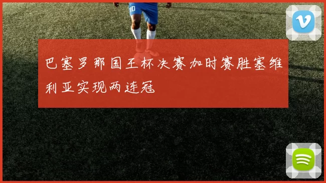 巴塞罗那国王杯决赛加时赛胜塞维利亚实现两连冠
