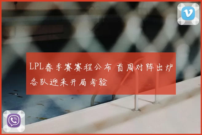 LPL春季赛赛程公布 首周对阵出炉各队迎来开局考验