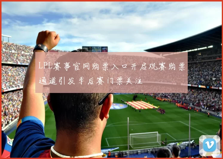 LPL赛事官网购票入口开启观赛购票通道引发季后赛门票关注