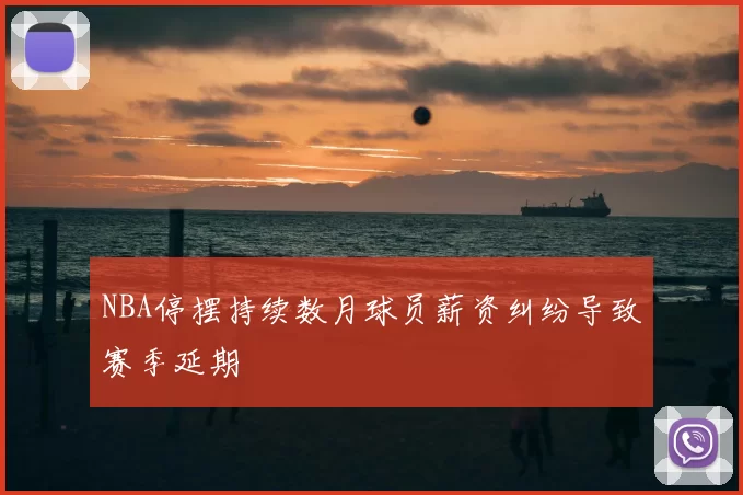 NBA停摆持续数月球员薪资纠纷导致赛季延期
