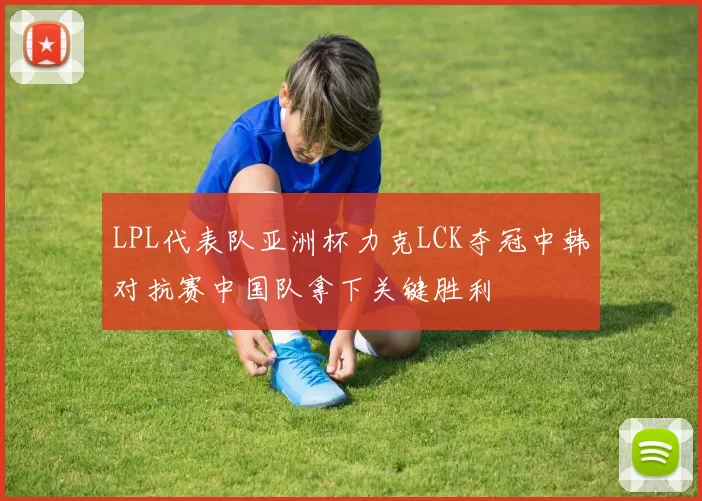 LPL代表队亚洲杯力克LCK夺冠中韩对抗赛中国队拿下关键胜利