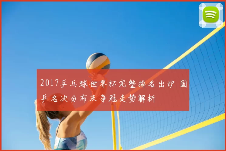 2017乒乓球世界杯完整排名出炉 国乒名次分布及争冠走势解析