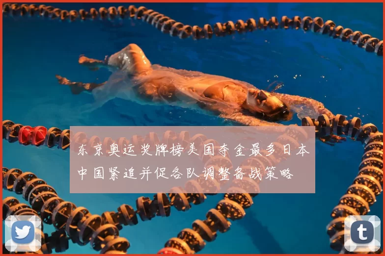 东京奥运奖牌榜美国夺金最多日本中国紧追并促各队调整备战策略