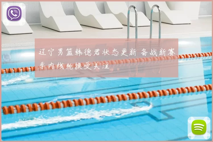 辽宁男篮韩德君状态更新 备战新赛季内线轮换受关注