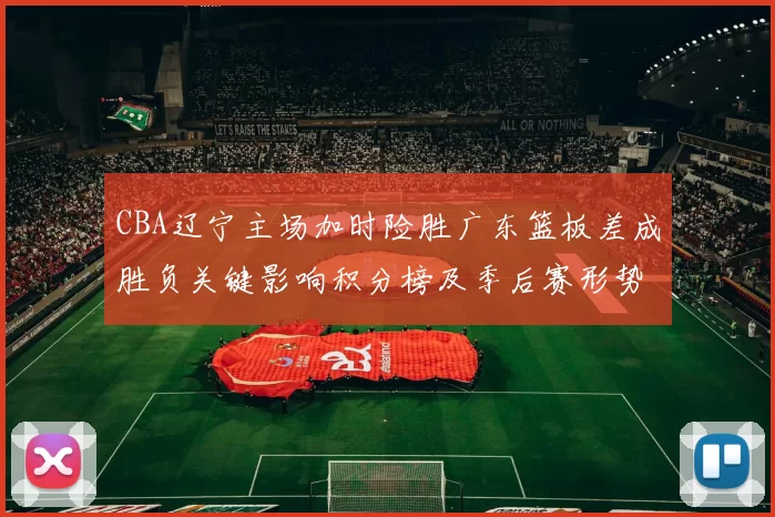 CBA辽宁主场加时险胜广东篮板差成胜负关键影响积分榜及季后赛形势