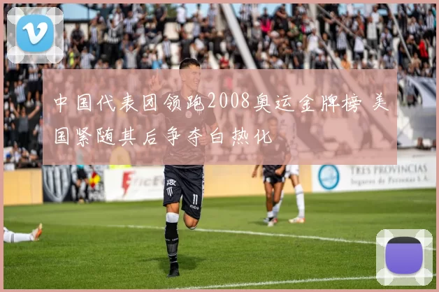 中国代表团领跑2008奥运金牌榜 美国紧随其后争夺白热化