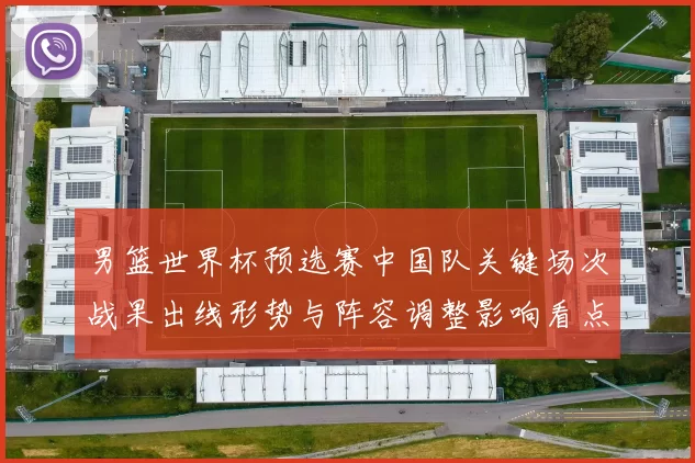 男篮世界杯预选赛中国队关键场次战果出线形势与阵容调整影响看点