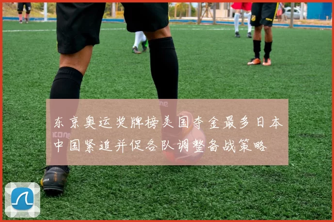 东京奥运奖牌榜美国夺金最多日本中国紧追并促各队调整备战策略