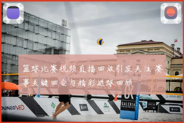 篮球比赛视频直播回放引发关注 赛事关键回合与精彩进球回顾