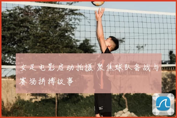 女足电影启动拍摄 聚焦球队备战与赛场拼搏故事