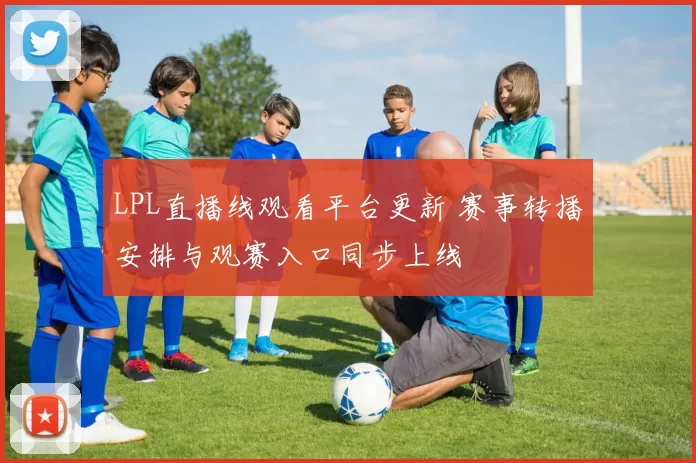 LPL直播线观看平台更新 赛事转播安排与观赛入口同步上线