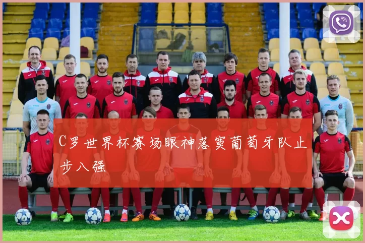 C罗世界杯赛场眼神落寞葡萄牙队止步八强