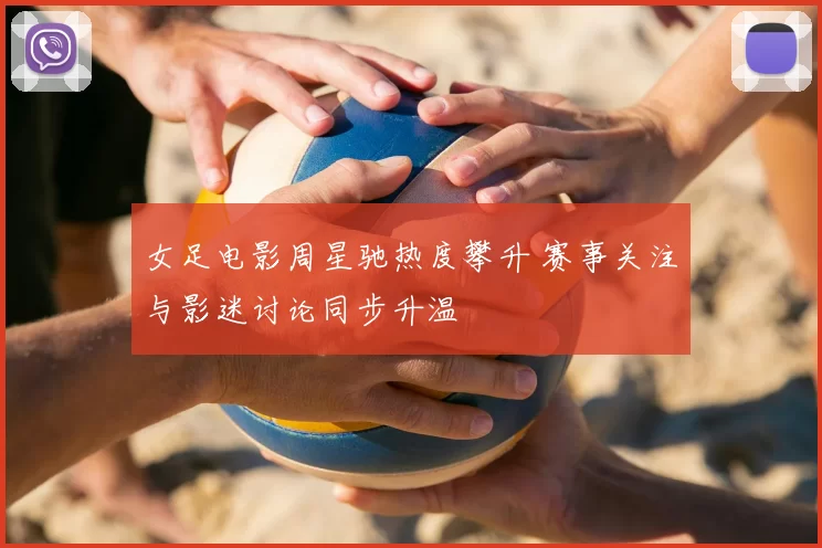 女足电影周星驰热度攀升 赛事关注与影迷讨论同步升温