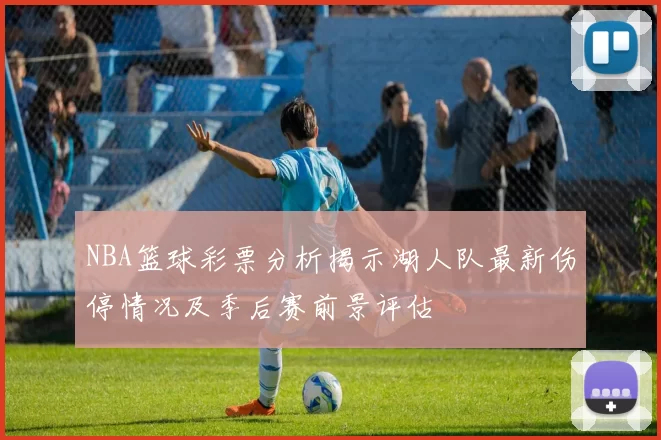 NBA篮球彩票分析揭示湖人队最新伤停情况及季后赛前景评估