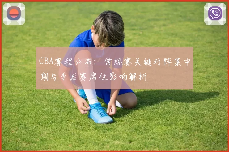 CBA赛程公布:常规赛关键对阵集中期与季后赛席位影响解析