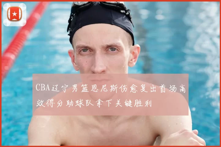CBA辽宁男篮恩尼斯伤愈复出首场高效得分助球队拿下关键胜利