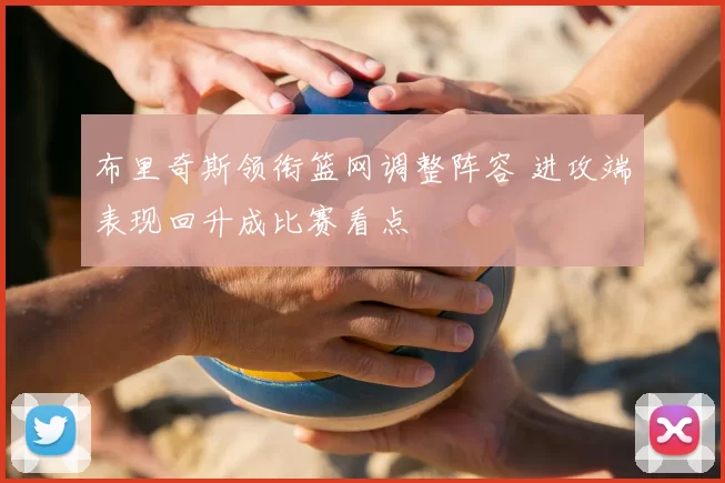 布里奇斯领衔篮网调整阵容 进攻端表现回升成比赛看点
