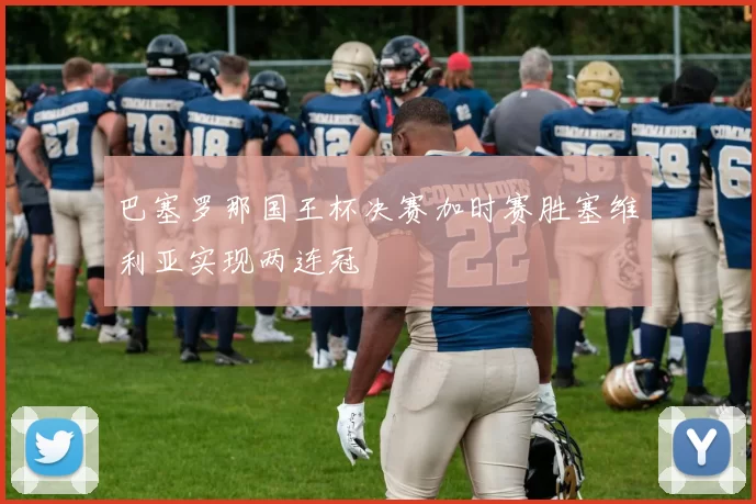 巴塞罗那国王杯决赛加时赛胜塞维利亚实现两连冠