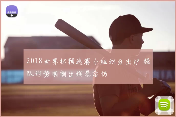 2018世界杯预选赛小组积分出炉 强队形势明朗出线悬念仍