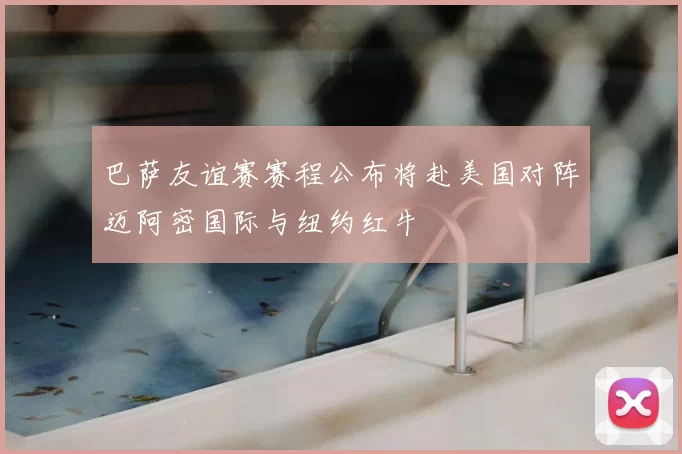 巴萨友谊赛赛程公布将赴美国对阵迈阿密国际与纽约红牛