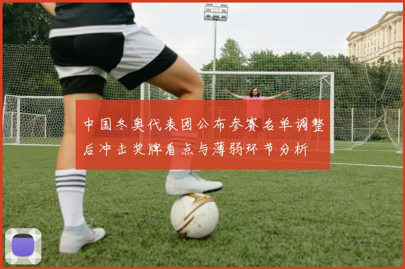 中国冬奥代表团公布参赛名单调整后冲击奖牌看点与薄弱环节分析
