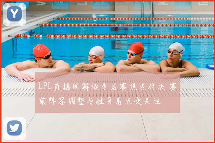 LPL直播间解读季后赛焦点对决 赛前阵容调整与胜负看点受关注