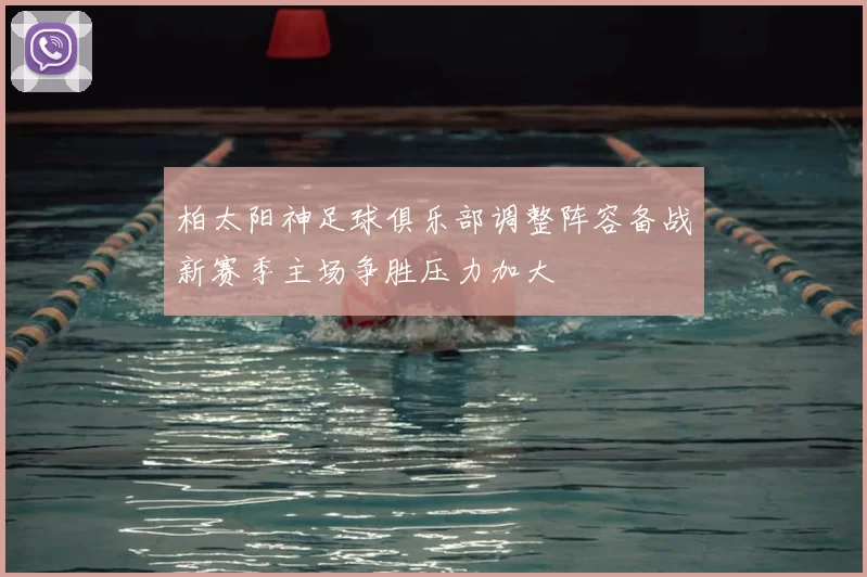 柏太阳神足球俱乐部调整阵容备战新赛季主场争胜压力加大