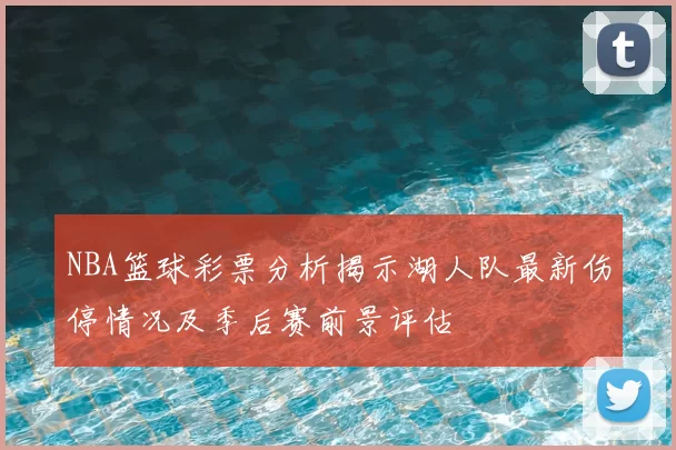 NBA篮球彩票分析揭示湖人队最新伤停情况及季后赛前景评估