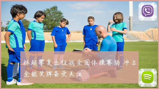 林超攀复出征战全国体操赛场 冲击全能奖牌备受关注