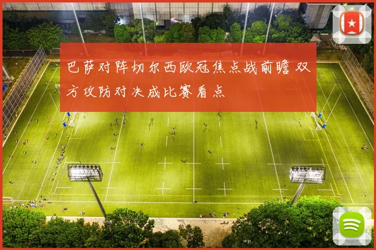 巴萨对阵切尔西欧冠焦点战前瞻 双方攻防对决成比赛看点