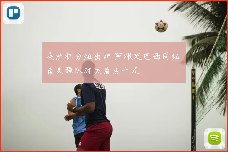 美洲杯分组出炉 阿根廷巴西同组 南美强队对决看点十足