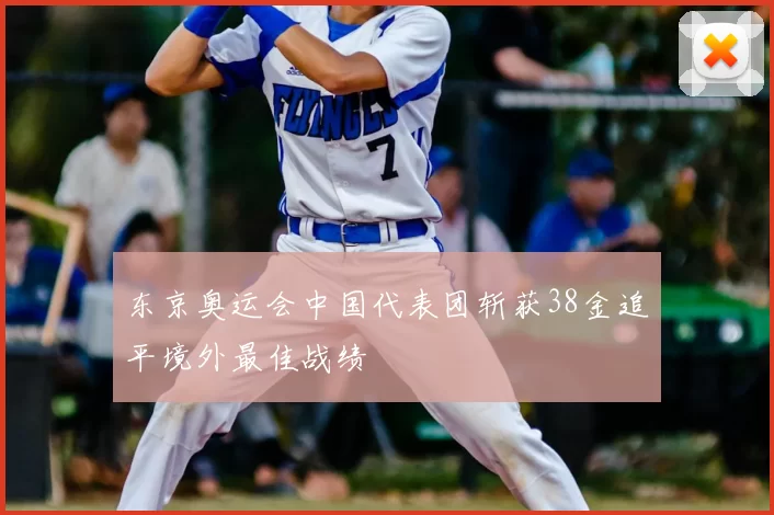 东京奥运会中国代表团斩获38金追平境外最佳战绩