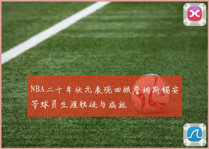 NBA二十年状元表现回顾詹姆斯锡安等球员生涯轨迹与成就