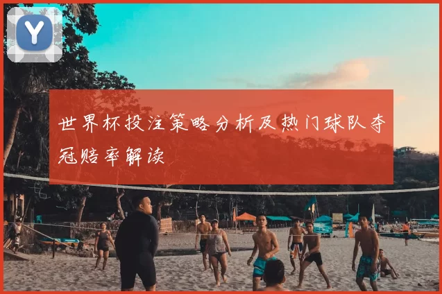 世界杯投注策略分析及热门球队夺冠赔率解读