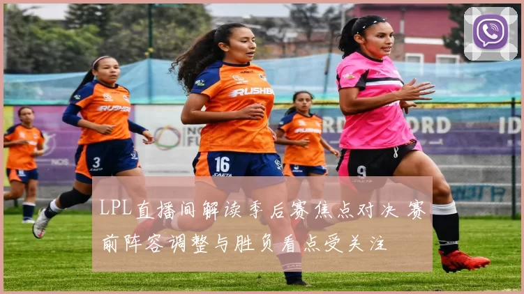 LPL直播间解读季后赛焦点对决 赛前阵容调整与胜负看点受关注